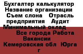 Бухгалтер-калькулятор › Название организации ­ Съем слона › Отрасль предприятия ­ Аудит › Минимальный оклад ­ 27 000 - Все города Работа » Вакансии   . Кемеровская обл.,Юрга г.